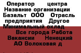 Оператор Call-центра › Название организации ­ Базальт, ООО › Отрасль предприятия ­ Другое › Минимальный оклад ­ 22 000 - Все города Работа » Вакансии   . Ненецкий АО,Волоковая д.